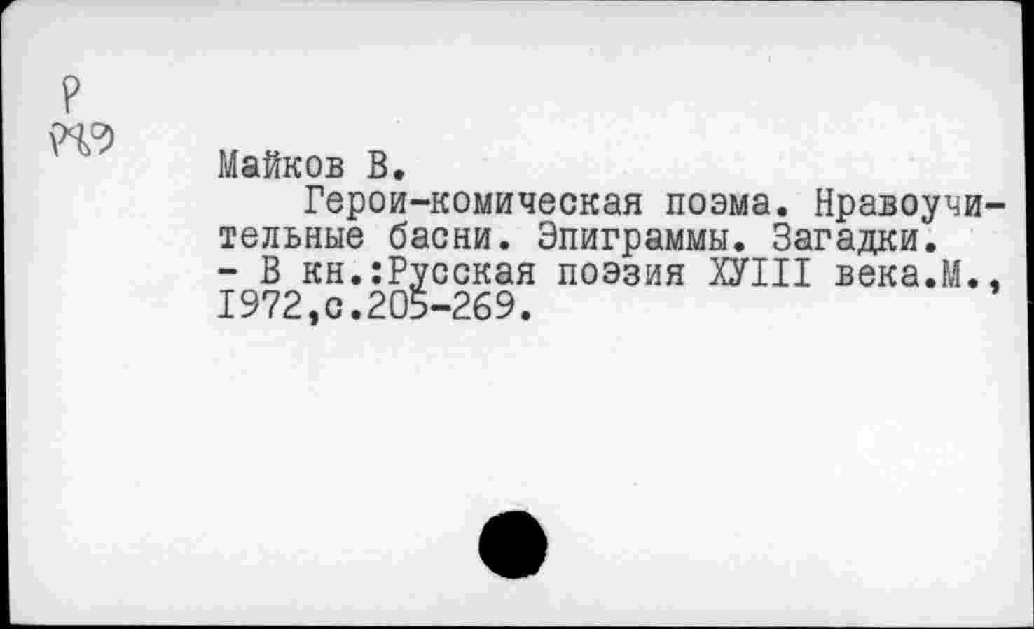 ﻿р то
Майков В.
Герои-комическая поэма. Нравоучительные басни. Эпиграммы. Загадки.
- В кн.:Русская поэзия ХУШ века.М., 1972,0.205-269.